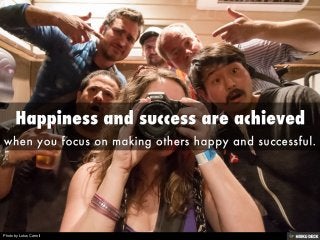 Happiness and success are achieved  when you focus on making others happy and successful. 