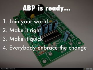 ABP is ready...   1. Join your world  2. Make it right  3. Make it quick  4. Everybody enbrace the change 