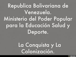 Republica Bolivariana de Venezuela. Ministerio del Poder Popular para la Educación Salud y Deporte.     La Conquista y La Colonización. 