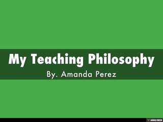 My Teaching Philosophy  By. Amanda Perez 