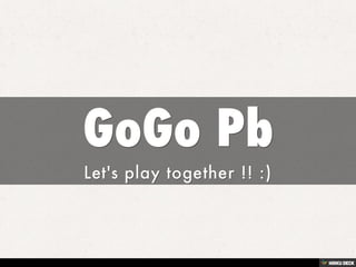 GoGo Pb  Let's play together !! :) 