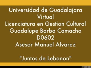 Universidad de Guadalajara Virtual Licenciatura en Gestion Cultural Guadalupe Barba Camacho D0602 Asesor Manuel Alvarez  &quot;Juntos de Lebanon&quot; 
