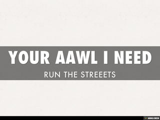 YOUR AAWL I NEED  RUN THE STREEETS  
