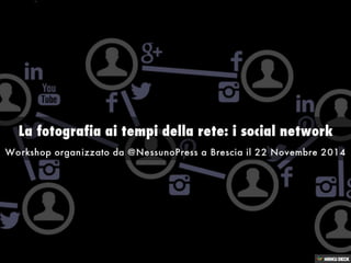 La fotografia ai tempi della rete: i social network  Workshop organizzato da @NessunoPress a Brescia il 22 Novembre 2014 