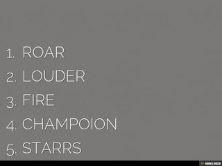 (No header)   1. ROAR  2. LOUDER  3. FIRE  4. CHAMPOION  5. STARRS 