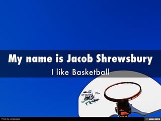 My name is Jacob Shrewsbury  I like Basketball 