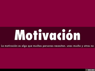 Motivación  La motivación es algo que muchas personas necesitan. unas mucho y otras no 
