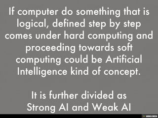 If computer do something that is logical, defined step by step comes under hard computing and proceeding towards soft comp...