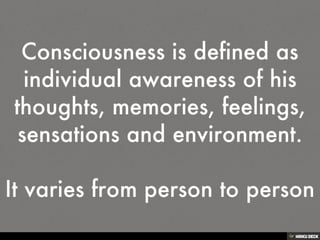 Consciousness is defined as individual awareness of his thoughts, memories, feelings, sensations and environment.<br><br>I...
