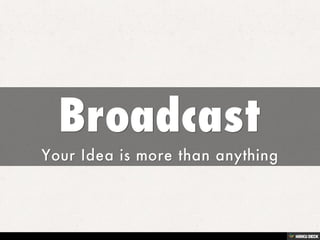 Broadcast  Your Idea is more than anything 