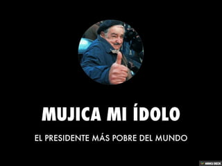 MUJICA MI ÍDOLO  EL PRESIDENTE MÁS POBRE DEL MUNDO 