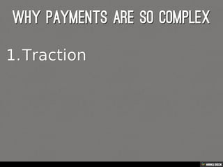 Why payments are so complex   1. Traction 