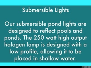 Submersible Lights<br><br>Our submersible pond lights are designed to reflect pools and ponds. The 250 watt high output ha...