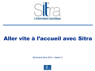 Aller vite à l’accueil avec Sitra
Séminaire Sitra 2014 – Atelier 3
 
