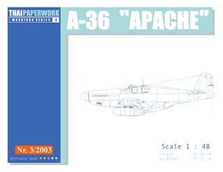 W A R B I R D S S E R I E S
PAPERWORK
3
Nr. 3/2003
A-36 “APACHE”
A-36 “APACHE”
Length : 20.18 cm
Wingspan : 23.12 cm
Scale 1 : 48
Difficulty level
 