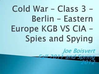 Cold War – Class 3 – Berlin – Eastern Europe KGB VS CIA – Spies and Spying Joe Boisvert Fall 2011 and Spring 2012 