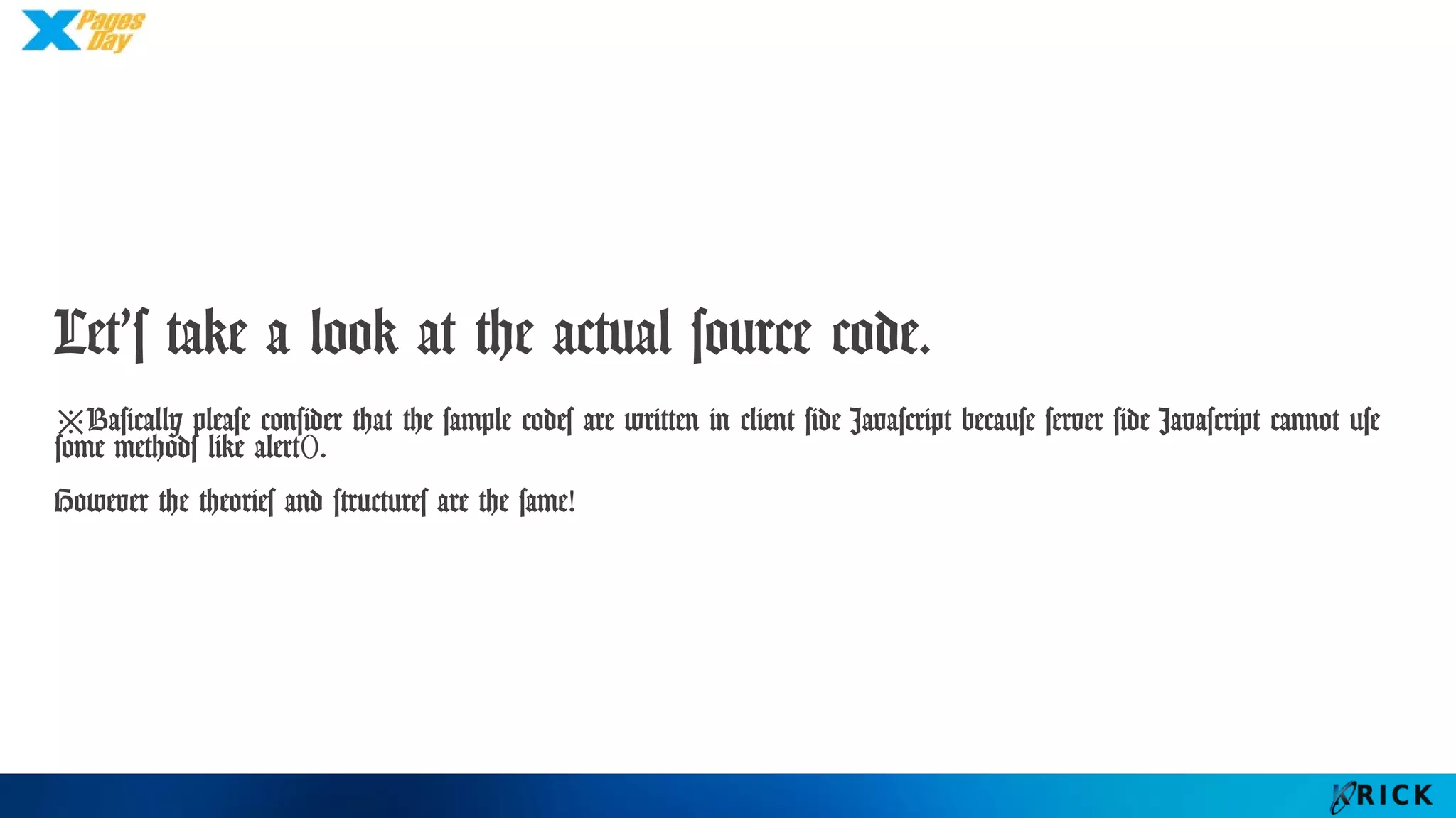 Let’s take a look at the actual source code.
※Basically please consider that the sample codes are written in client side Javascript
because server side Javascript cannot use some methods like alert().
However the theories and structures are the same!
 
