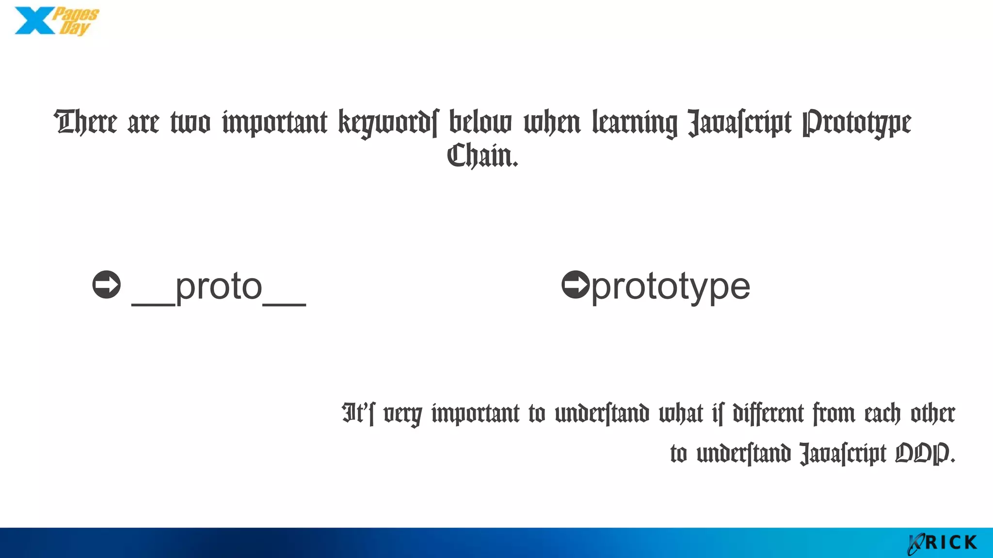 There are two important keywords below when learning
Javascript Prototype Chain.
➲ __proto__ ➲prototype
It’s very important to understand what is different from each other
to understand Javascript OOP.
 