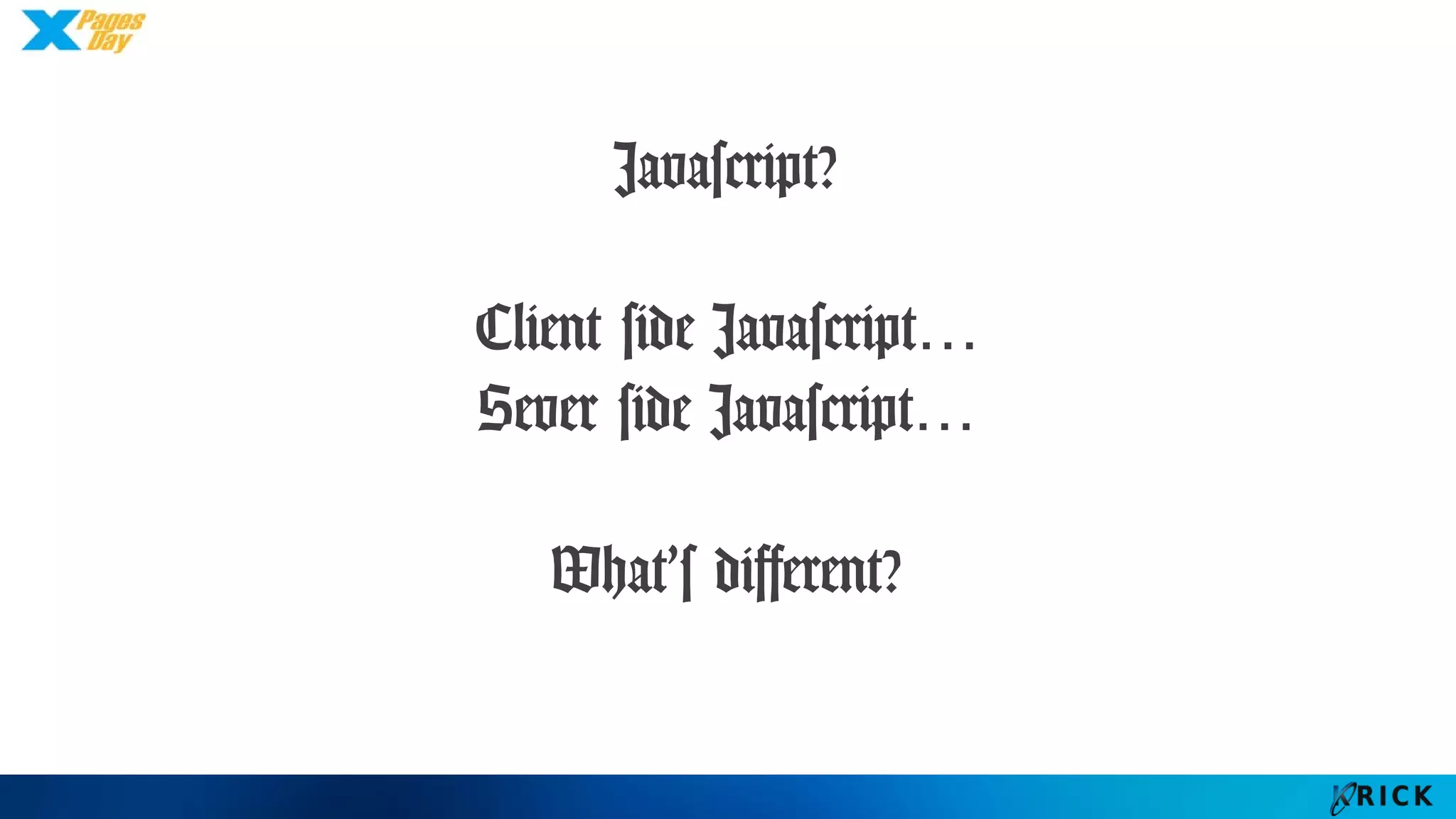 Javascript?
Client side Javascript…
Sever side Javascript…
What’s different?
 