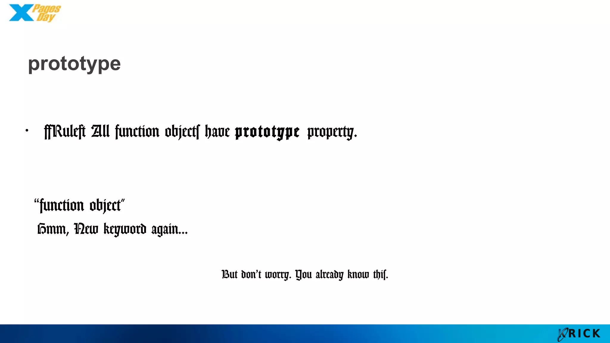 prototype
・[Rule] All function objects have prototype property.
“function object”
Hmm, New keyword again...
But don’t worry. You already know this.
 