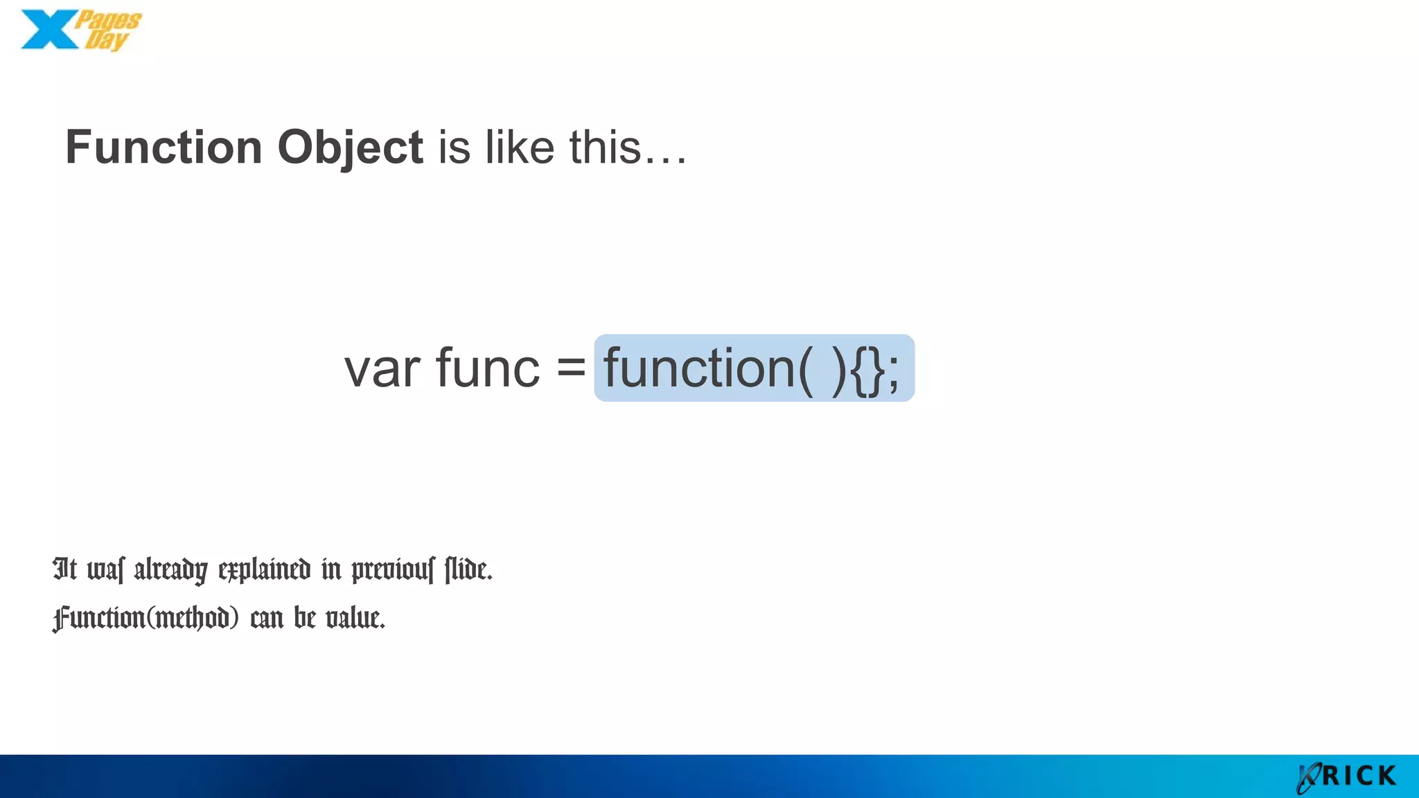Function Object is like this…
It was already explained in previous slide.
Function(method) can be value.
var func = function( ){};
 