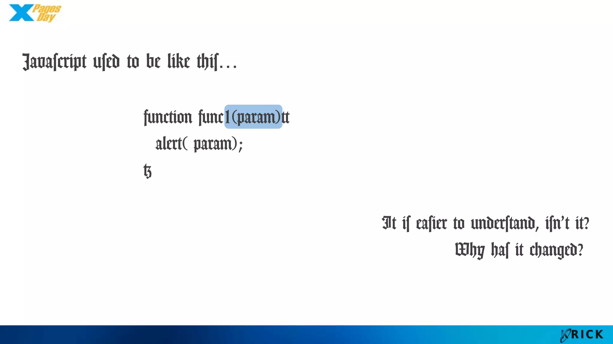 Javascript used to be like this…
function func1(param){
alert( param);
}
It is easier to understand, isn’t it?
Why has it changed?
 