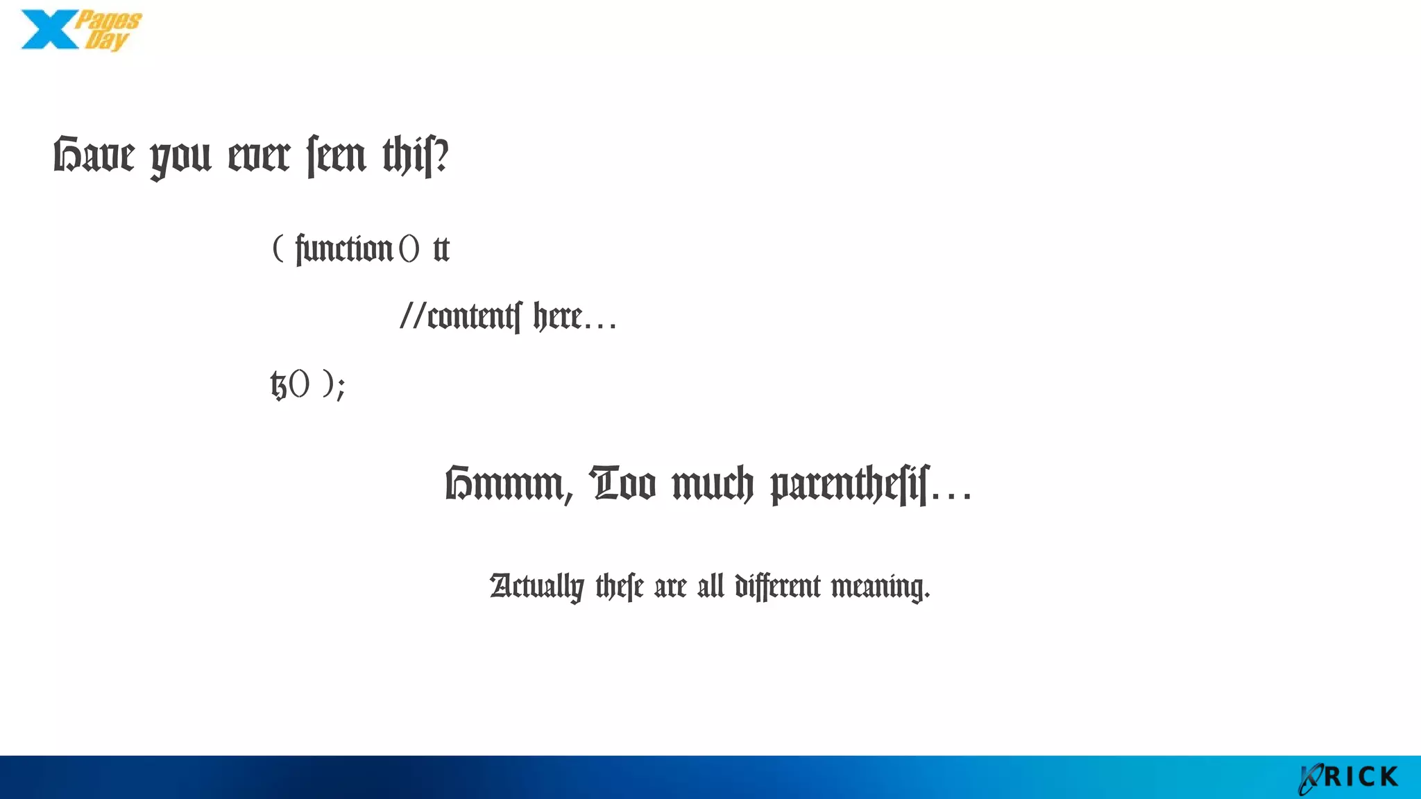 Have you ever seen this?
( function() {
//contents here…
}() );
Hmmm, Too much parenthesis…
Actually these are all different meaning.
 