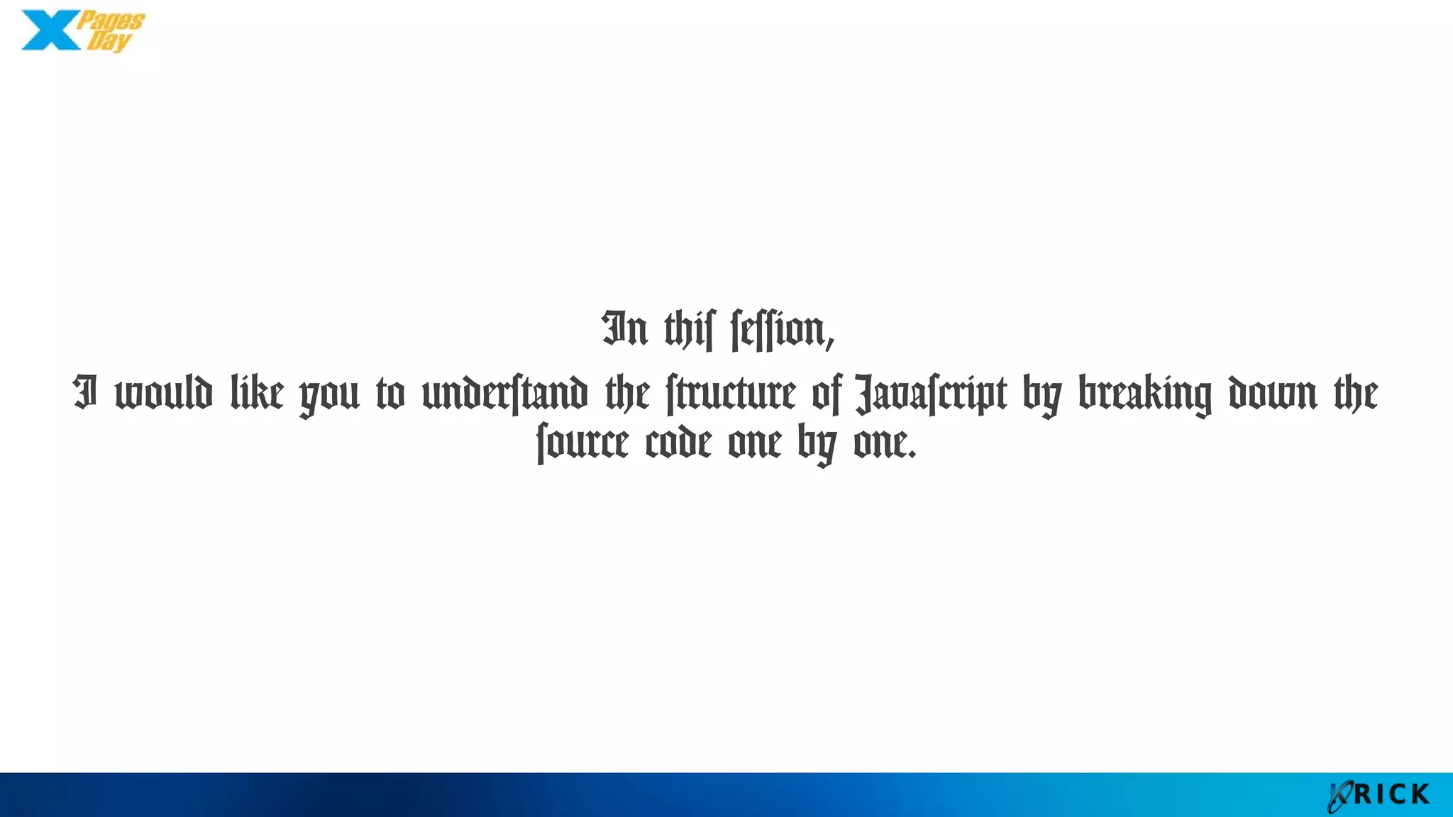 In this session,
I would like you to understand the structure of
Javascript by breaking down the source code one by one.
 