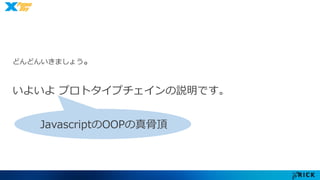 どんどんいきましょう。 
いよいよプロトタイプチェインの説明です。 
JavascriptのOOPの真骨頂 
 