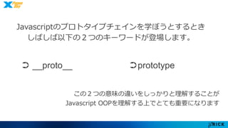 Javascriptのプロトタイプチェインを学ぼうとするとき 
しばしば以下の２つのキーワードが登場します。 
➲ __proto__ ➲prototype 
この２つの意味の違いをしっかりと理解することが 
Javascript OOPを理解する上でとても重要になります 
 