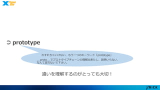 ➲ prototype 
わすれちゃいけない、もう一つのキーワード「prototype」 
__proto__でプロトタイプチェーンの理解出来たし、説明いらない、 
なんて言わないで下さい。 
違いを理解するのがとっても大切！ 
 