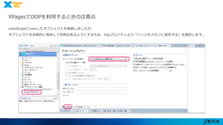 XPagesでOOPを利用するときの注意点 
viewScopeにnewしたオブジェクトを格納しましたが、 
オブジェクトを永続的に保持して利用出来るようにするため、Xspプロパティより「ページをメモリに保存する」を選択します。 
 