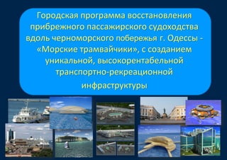 Городская программа восстановления
прибрежного пассажирского судоходства
вдоль черноморского побережья г. Одессы -
«Морские трамвайчики», с созданием
уникальной, высокорентабельной
транспортно-рекреационной
инфраструктуры
 
