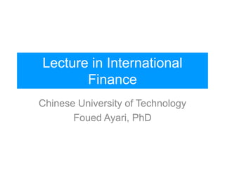 Lecture in International
Finance
Chinese University of Technology
Foued Ayari, PhD
 