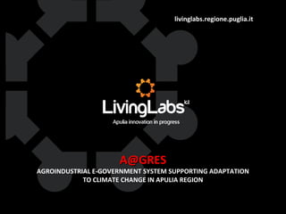 livinglabs.regione.puglia.it

A@GRES

AGROINDUSTRIAL E-GOVERNMENT SYSTEM SUPPORTING ADAPTATION
TO CLIMATE CHANGE IN APULIA REGION

 