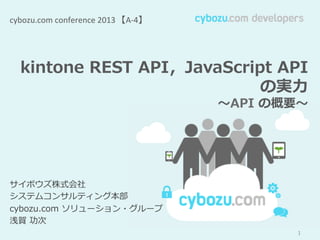 cybozu.com	
  conference	
  2013　【A-­‐4】	

kintone  REST  API，JavaScript  API
の実⼒力力
〜～API  の概要〜～

サイボウズ株式会社
システムコンサルティング本部
cybozu.com  ソリューション・グループ
浅賀  功次
1

 