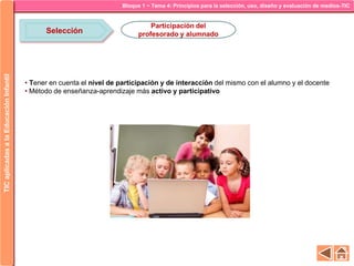 Bloque 1 ~ Tema 4: Principios para la selección, uso, diseño y evaluación de medios-TICTICaplicadasalaEducaciónInfantil
Selección
Participación del
profesorado y alumnado
• Tener en cuenta el nivel de participación y de interacción del mismo con el alumno y el docente
• Método de enseñanza-aprendizaje más activo y participativo
 