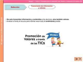 Bloque 1 ~ Tema 4: Principios para la selección, uso, diseño y evaluación de medios-TICTICaplicadasalaEducaciónInfantil
Selección
Transmisión de información
y valores
• No solo transmiten información y contenidos a los alumnos, sino también valores.
• Analizar a fondo el recurso para intentar sacar todo el rendimiento posible
 