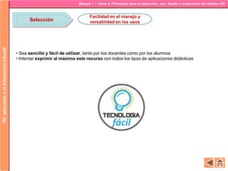 Bloque 1 ~ Tema 4: Principios para la selección, uso, diseño y evaluación de medios-TICTICaplicadasalaEducaciónInfantil
Selección
Facilidad en el manejo y
versatilidad en los usos
• Sea sencillo y fácil de utilizar, tanto por los docentes como por los alumnos
• Intentar exprimir al máximo este recurso con todos los tipos de aplicaciones didácticas
 