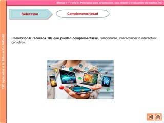 Bloque 1 ~ Tema 4: Principios para la selección, uso, diseño y evaluación de medios-TICTICaplicadasalaEducaciónInfantil
Selección Complementariedad
• Seleccionar recursos TIC que puedan complementarse, relacionarse, interaccionar o interactuar
con otros.
 