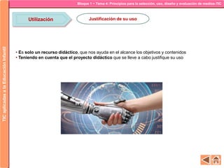 Bloque 1 ~ Tema 4: Principios para la selección, uso, diseño y evaluación de medios-TICTICaplicadasalaEducaciónInfantil
Utilización Justificación de su uso
• Es solo un recurso didáctico, que nos ayuda en el alcance los objetivos y contenidos
• Teniendo en cuenta que el proyecto didáctico que se lleve a cabo justifique su uso
 