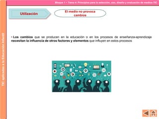 Bloque 1 ~ Tema 4: Principios para la selección, uso, diseño y evaluación de medios-TICTICaplicadasalaEducaciónInfantil
Utilización
El medio no provoca
cambios
• Los cambios que se producen en la educación o en los procesos de enseñanza-aprendizaje
necesitan la influencia de otros factores y elementos que influyen en estos procesos
 