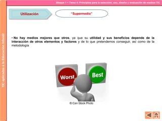 Bloque 1 ~ Tema 4: Principios para la selección, uso, diseño y evaluación de medios-TICTICaplicadasalaEducaciónInfantil
Utilización “Supermedio”
• No hay medios mejores que otros, ya que su utilidad y sus beneficios depende de la
interacción de otros elementos y factores y de lo que pretendemos conseguir, así como de la
metodología
 