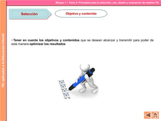 • Tener en cuenta los objetivos y contenidos que se desean alcanzar y transmitir para poder de
esta manera optimizar los resultados
Bloque 1 ~ Tema 4: Principios para la selección, uso, diseño y evaluación de medios-TICTICaplicadasalaEducaciónInfantil
Selección Objetivo y contenido
 