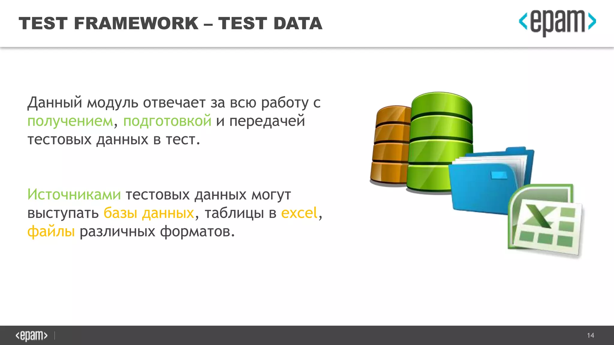 14
TEST FRAMEWORK – TEST DATA
Данный модуль отвечает за всю работу с
получением, подготовкой и передачей
тестовых данных в тест.
Источниками тестовых данных могут
выступать базы данных, таблицы в excel,
файлы различных форматов.
 