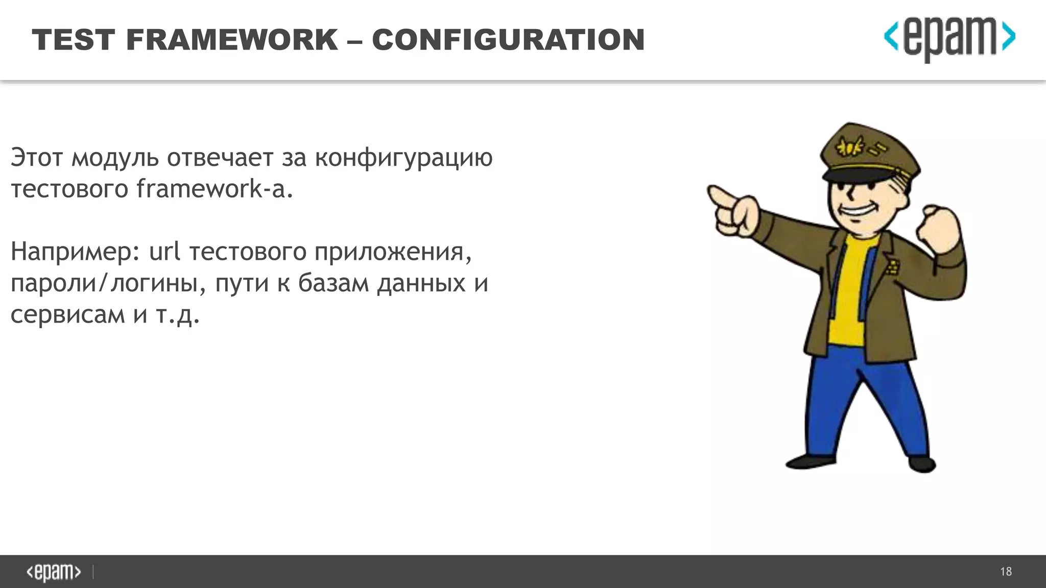 18
TEST FRAMEWORK – CONFIGURATION
Этот модуль отвечает за конфигурацию
тестового framework-а.
Например: url тестового приложения,
пароли/логины, пути к базам данных и
сервисам и т.д.
 