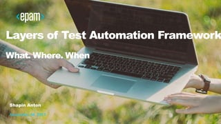 1
Layers of Test Automation Framework
What. Where. When
Shapin Anton
November 04, 2017
 