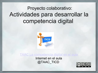  Proyecto colaborativo:
Actividades para desarrollar la 
      competencia digital 

                       


    TAAC La competencia digital en el aula
             Internet en el aula
               @TAAC_TICD 
 