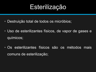 Esterilização
• Destruição total de todos os micróbios;
• Uso de esterilizantes físicos, de vapor de gases e
químicos;
• Os esterilizantes físicos são os métodos mais
comuns de esterilização;
 