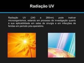 Radiação UV
Radiação UV (240 a 280nm) pode inativar
microorganismos, estando em processo de investigação quanto
à sua aplicabilidade em salas de cirurgia e em infecções de
feridas em período pós-operatório.
 